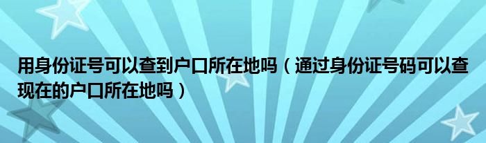 用身份证号可以查到户口所在地吗（通过身份证号码可以查现在的户口所在地吗）