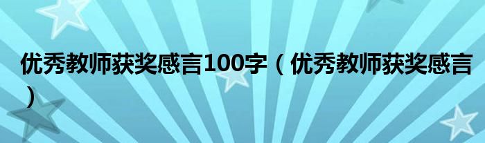 优秀教师获奖感言100字（优秀教师获奖感言）