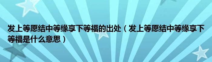 发上等愿结中等缘享下等福的出处（发上等愿结中等缘享下等福是什么意思）