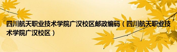 四川航天职业技术学院广汉校区邮政编码（四川航天职业技术学院广汉校区）