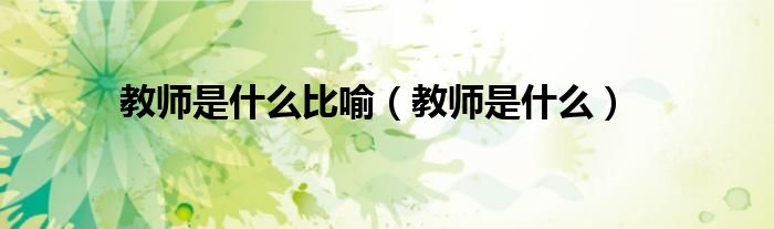 教师是什么比喻（教师是什么）