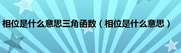 相位是什么意思三角函数（相位是什么意思）