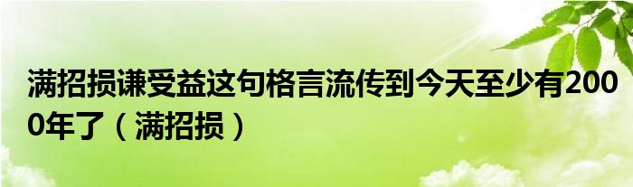 满招损谦受益这句格言流传到今天至少有2000年了（满招损）