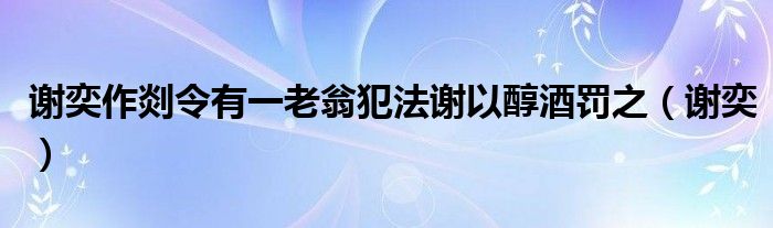 谢奕作剡令有一老翁犯法谢以醇酒罚之（谢奕）