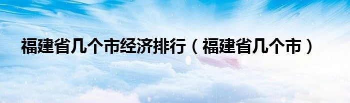 福建省几个市经济排行（福建省几个市）