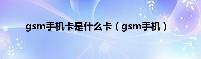 gsm手机卡是什么卡（gsm手机）