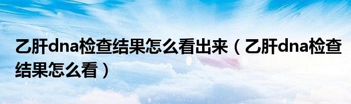 乙肝dna检查结果怎么看出来（乙肝dna检查结果怎么看）