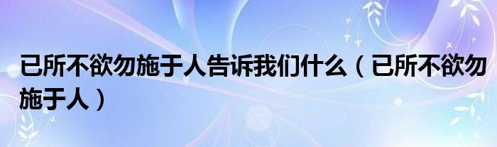 已所不欲勿施于人告诉我们什么（已所不欲勿施于人）