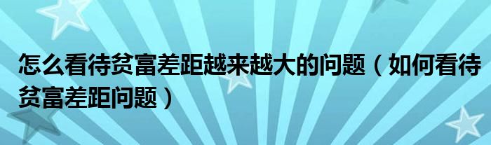 怎么看待贫富差距越来越大的问题（如何看待贫富差距问题）