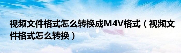 视频文件格式怎么转换成M4V格式（视频文件格式怎么转换）