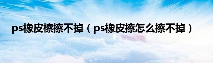 ps橡皮檫擦不掉（ps橡皮擦怎么擦不掉）