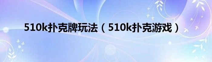 510k扑克牌玩法（510k扑克游戏）