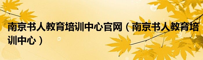 南京书人教育培训中心官网（南京书人教育培训中心）