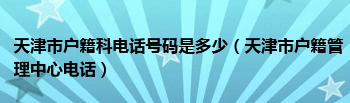 天津市户籍科电话号码是多少（天津市户籍管理中心电话）