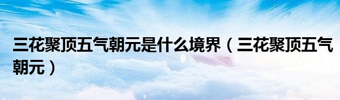 三花聚顶五气朝元是什么境界（三花聚顶五气朝元）