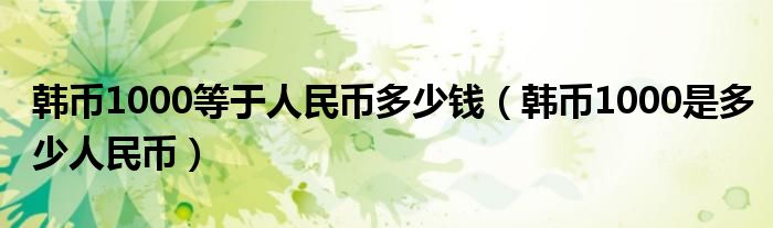 韩币1000等于人民币多少钱（韩币1000是多少人民币）