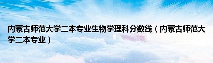 内蒙古师范大学二本专业生物学理科分数线（内蒙古师范大学二本专业）