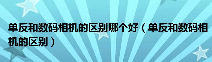 单反和数码相机的区别哪个好（单反和数码相机的区别）