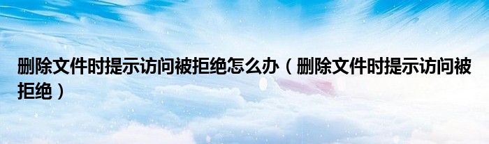 删除文件时提示访问被拒绝怎么办（删除文件时提示访问被拒绝）