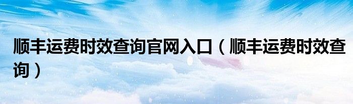 顺丰运费时效查询官网入口（顺丰运费时效查询）