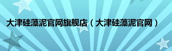 大津硅藻泥官网旗舰店（大津硅藻泥官网）