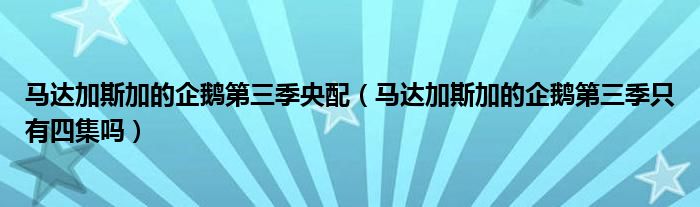 马达加斯加的企鹅第三季央配（马达加斯加的企鹅第三季只有四集吗）