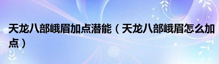 天龙八部峨眉加点潜能（天龙八部峨眉怎么加点）