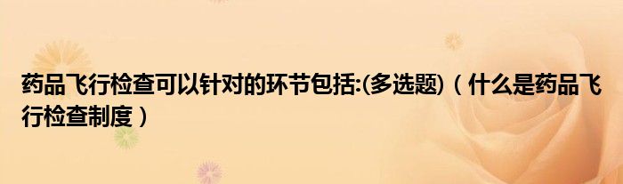 药品飞行检查可以针对的环节包括:(多选题)（什么是药品飞行检查制度）