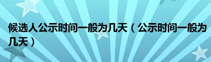 候选人公示时间一般为几天（公示时间一般为几天）