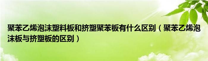 聚苯乙烯泡沫塑料板和挤塑聚苯板有什么区别（聚苯乙烯泡沫板与挤塑板的区别）