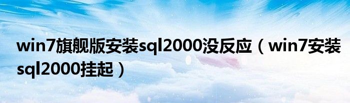 win7旗舰版安装sql2000没反应（win7安装sql2000挂起）