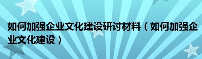 如何加强企业文化建设研讨材料（如何加强企业文化建设）