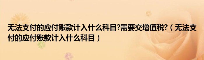 无法支付的应付账款计入什么科目?需要交增值税?（无法支付的应付账款计入什么科目）