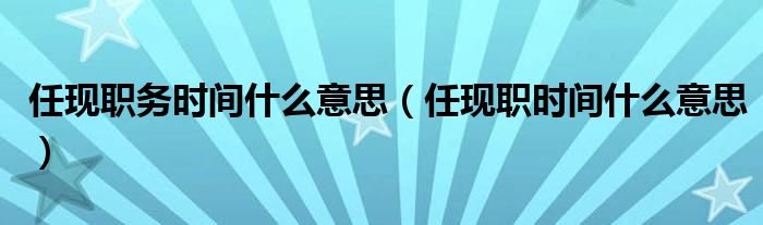 任现职务时间什么意思（任现职时间什么意思）