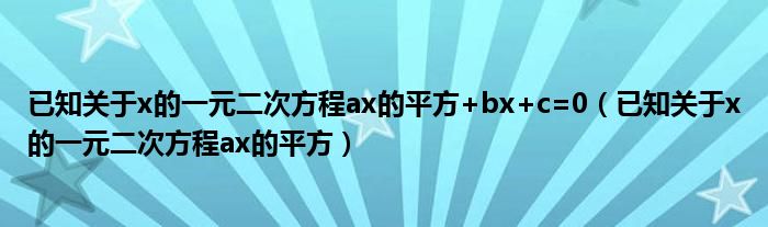 已知关于x的一元二次方程ax的平方+bx+c=0（已知关于x的一元二次方程ax的平方）