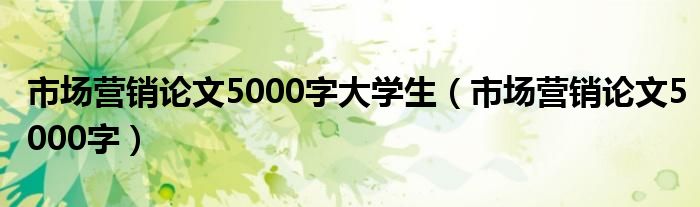 市场营销论文5000字大学生（市场营销论文5000字）