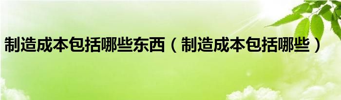 制造成本包括哪些东西（制造成本包括哪些）