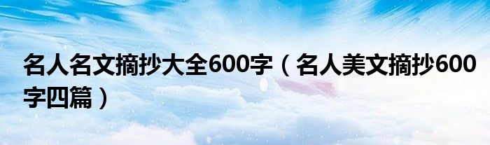 名人名文摘抄大全600字（名人美文摘抄600字四篇）