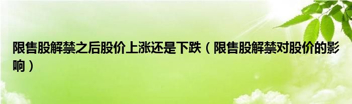 限售股解禁之后股价上涨还是下跌（限售股解禁对股价的影响）