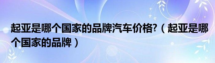 起亚是哪个国家的品牌汽车价格?（起亚是哪个国家的品牌）