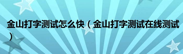 金山打字测试怎么快（金山打字测试在线测试）