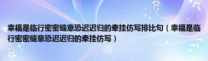 幸福是临行密密缝意恐迟迟归的牵挂仿写排比句（幸福是临行密密缝意恐迟迟归的牵挂仿写）