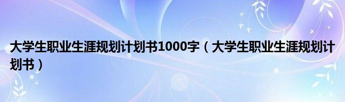 大学生职业生涯规划计划书1000字（大学生职业生涯规划计划书）