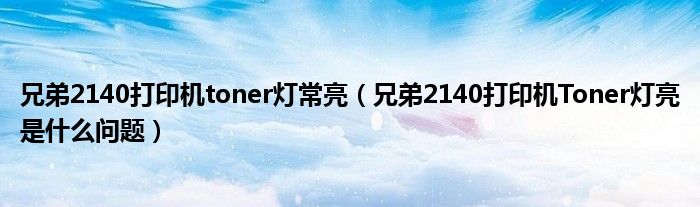 兄弟2140打印机toner灯常亮（兄弟2140打印机Toner灯亮是什么问题）