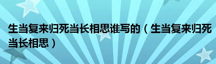 生当复来归死当长相思谁写的（生当复来归死当长相思）