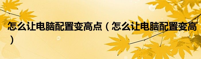 怎么让电脑配置变高点（怎么让电脑配置变高）