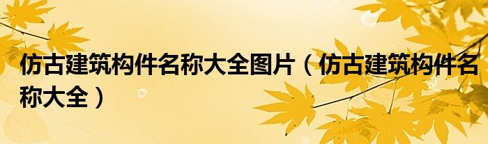 仿古建筑构件名称大全图片（仿古建筑构件名称大全）