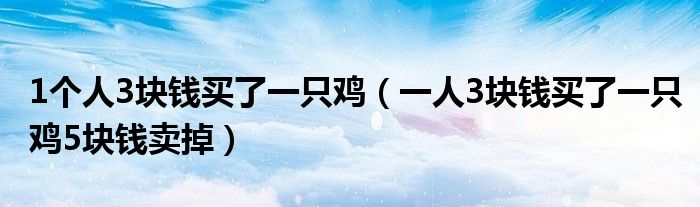 1个人3块钱买了一只鸡（一人3块钱买了一只鸡5块钱卖掉）