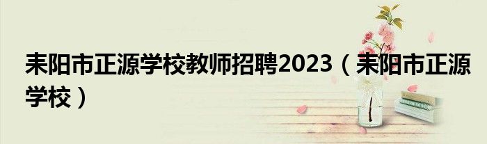 耒阳市正源学校教师招聘2023（耒阳市正源学校）