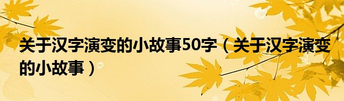 关于汉字演变的小故事50字（关于汉字演变的小故事）